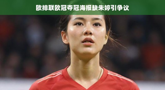 欧排联欧冠夺冠海报缺朱婷引争议，一场关于荣耀与误解的探讨