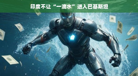 印度与巴基斯坦之间的水之战，滴水不漏的策略