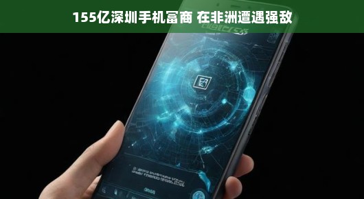 非洲挑战,深圳手机富商的冒险之旅