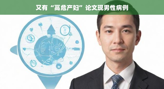 又有高危产妇论文出现男性病例，医学研究的意外收获与挑战