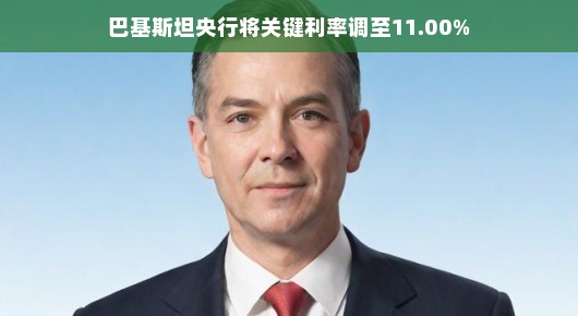 巴基斯坦央行将关键利率调至11.00%影响与观察