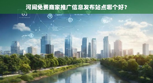 河间免费商家推广信息发布站点哪个好