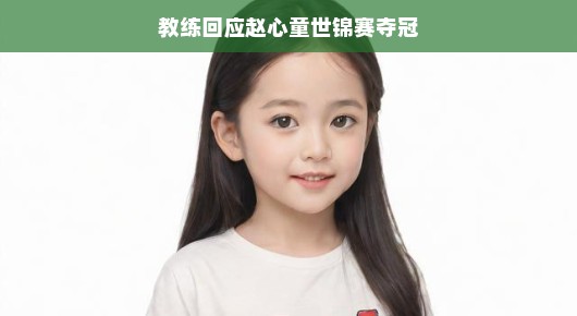 教练回应赵心童世锦赛夺冠,荣耀背后的故事与启示
赵心童世锦赛夺冠背后的故事,教练的回应与启示