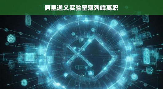 阿里通义实验室的薄列峰离职，一个时代的结束与新篇章的开启