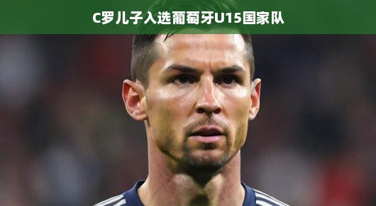C罗儿子闪耀天赋，入选葡萄牙U15国家队