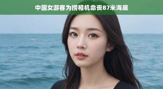 轻松视角下的中国女游客深海惊魂记
中国女游客深海探险遭遇惊魂时刻,为捞相机命悬海底87米深处