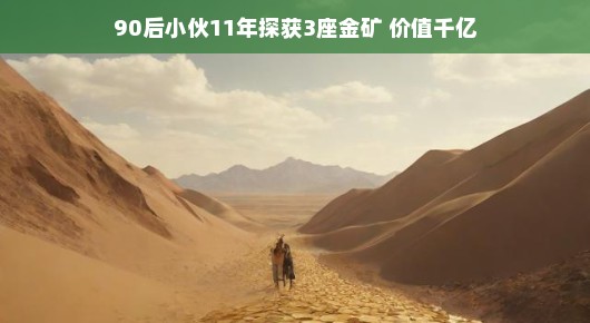 轻松探金之旅,一位90后小伙的寻金传奇,价值千亿的金矿揭秘