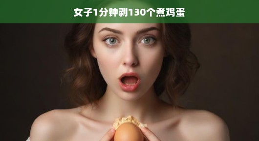 女子1分钟剥130个煮鸡蛋，惊人的速度与技巧