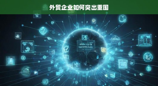 外贸企业如何突出重围，策略与行动指南