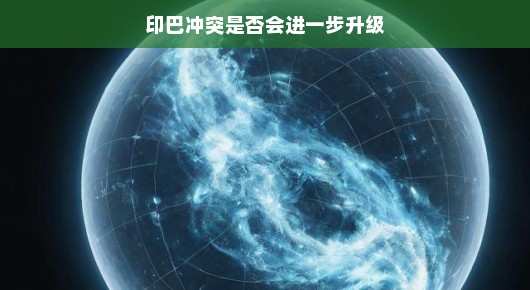 印巴冲突是否会进一步升级，一场复杂而微妙的博弈
印巴冲突，走向何方？一场复杂的地缘政治博弈