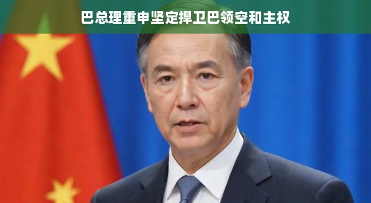巴总理重申坚定捍卫巴领空和主权，展现决心与信心的时刻