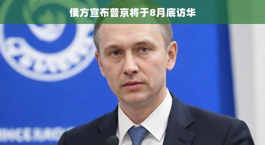 轻松气氛下的重大议题，俄方宣布普京将于8月底访华