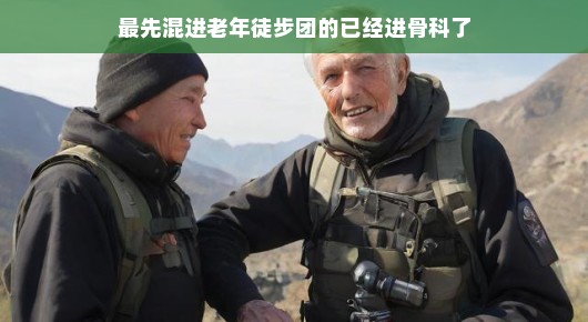 最先混进老年徒步团的已经进骨科了—一次意外的徒步之旅