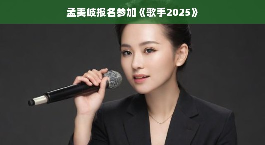 孟美岐热血报名歌手2025，音乐之旅的新篇章