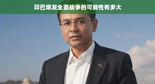 印巴全面开战的可能性究竟有多大？印巴关系走向分析。