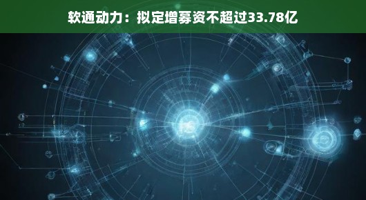 软通动力,拟定增募资不超过33.78亿,开启新一轮增长引擎 软通动力,拟定增募资不超过33.78亿,开启新一轮增长引擎