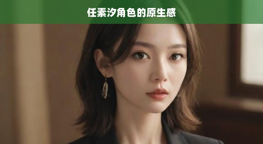 任素汐角色的原生感，探寻演技背后的真实情感