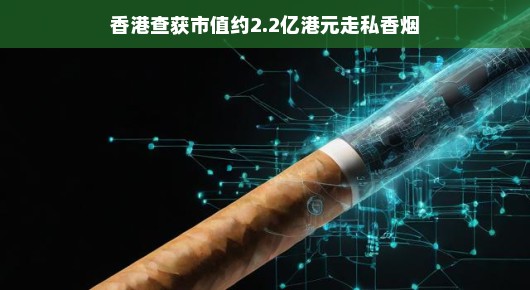 揭秘大案天价走私烟内幕曝光，警方破获大案，涉案金额高达约2.2亿港元！