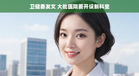 轻松视角下的医疗新篇章，卫健委发文，大批医院开设新科室
卫健新风，众多医院响应号召，新科室扬帆起航