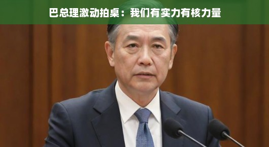 巴总理激动拍桌，实力与核力量，我们都有！
