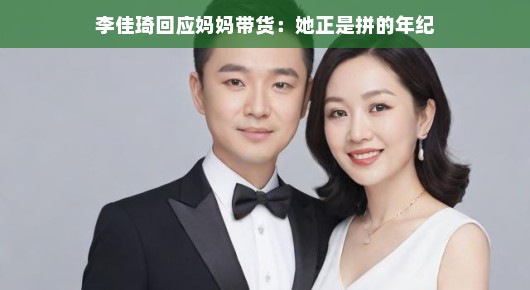 李佳琦回应妈妈带货，妈妈正值拼搏时代，展现无限活力