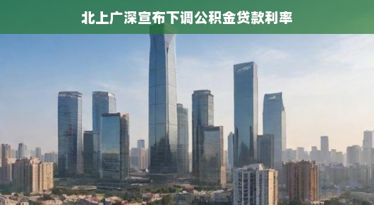北上广深宣布下调公积金贷款利率，楼市新风向，轻松购房新篇章