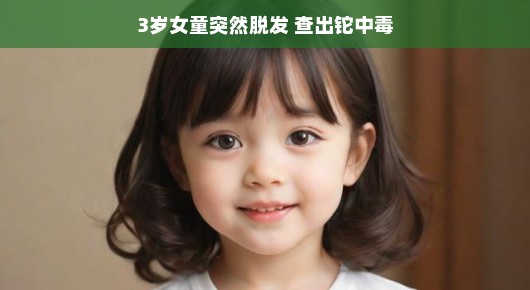 揭秘危机,三岁女童脱发铊中毒之谜,轻松应对挑战!