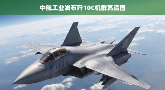 中航工业发布歼10C机群高清图，揭示空中力量的崭新面貌