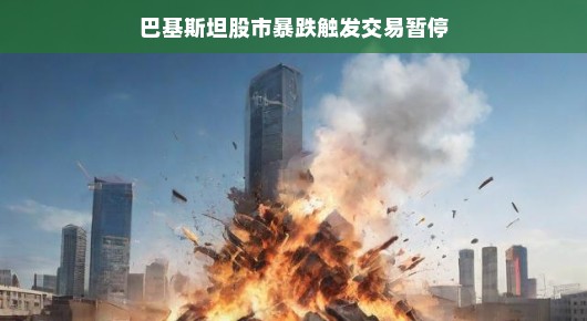 巴基斯坦股市暴跌触发交易暂停，市场波动中的新常态？巴基斯坦股市震荡，交易暂停应对市场挑战