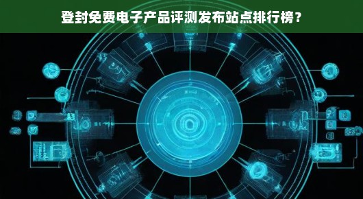 登封免费电子产品评测发布站点排行榜