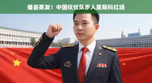 雄姿英发！中国仪仗队步入莫斯科红场