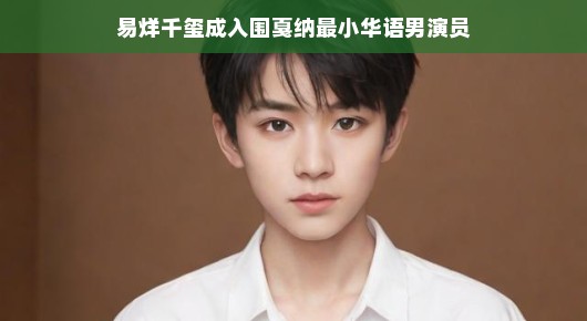 易烊千玺成入围戛纳最小华语男演员，新星闪耀世界影坛