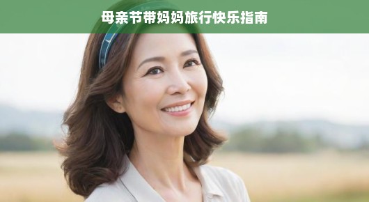 母亲节带妈妈旅行快乐指南 母亲节带妈妈旅行快乐指南