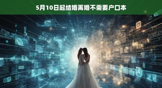 从5月10日起,结婚离婚不再需要户口本 从5月10日起,结婚离婚不再需要户口本