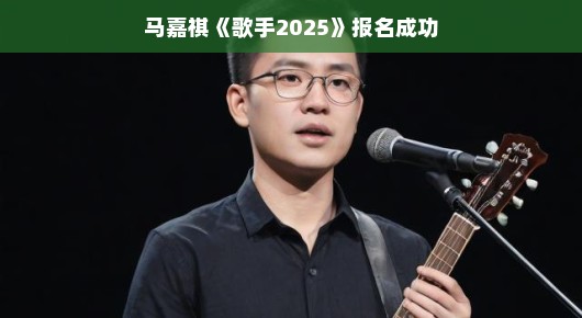 马嘉祺成功报名歌手2025，音乐之旅的新篇章