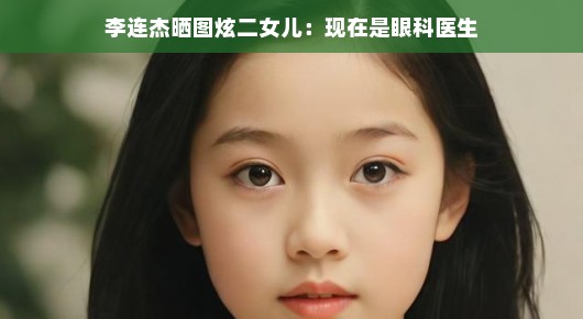 李连杰宝贝女儿亮相,二女儿眼科天赋惊人,幸福家庭展现璀璨星光。