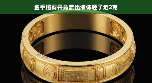 金手镯剪开，意外发现流出液体，重量竟轻了近2克