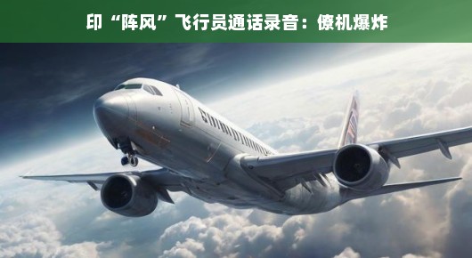 印阵风战斗机飞行员通话录音揭秘，僚机突发爆炸事件