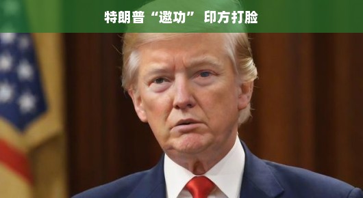 特朗普的邀功遭遇印方打脸,一场国际政治的微妙交锋