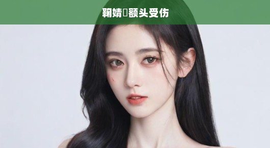 鞠婧祎额头受伤，明星的意外瞬间与坚韧之心
