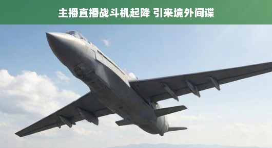 战机风采直播秀，轻松话主播揭秘间谍背后的故事