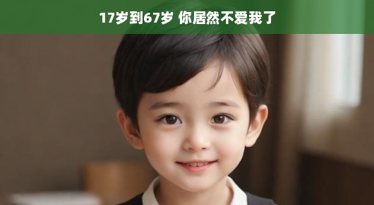 从17岁到67岁，你居然不爱我了？别急，听我慢慢道来