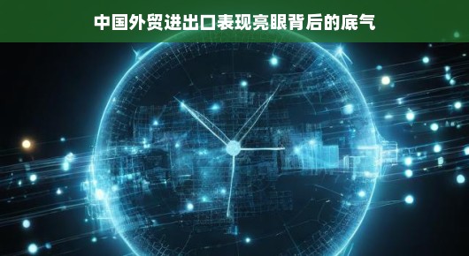 中国外贸进出口表现亮眼背后的底气