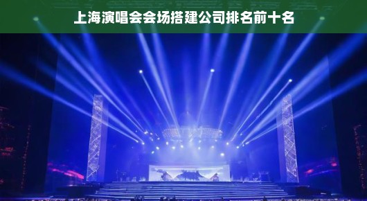 上海演唱会会场搭建公司排名前十名—行业翘楚，品质卓越
