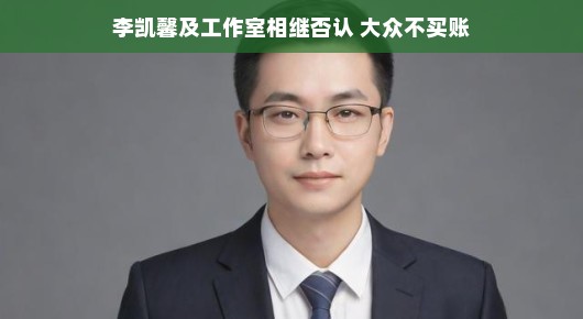 李凯馨及工作室的否认与大众的不买账—一场关于信任与真相的较量