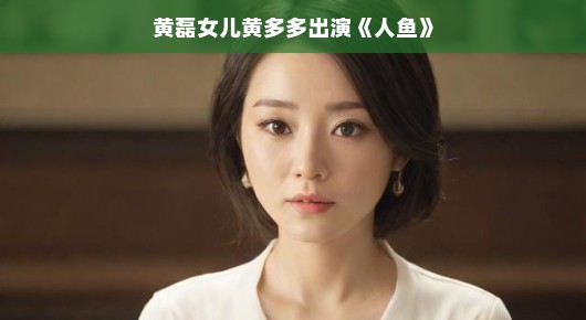黄多多，星二代璀璨新星，参演人鱼引瞩目