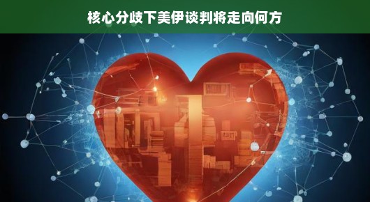 核心分歧下，美伊谈判将走向何方？