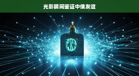 光影瞬间鉴证中俄友谊