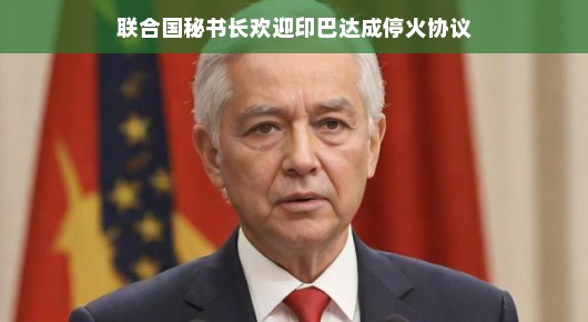 联合国秘书长热烈欢迎印巴达成停火协议，开启和平新篇章