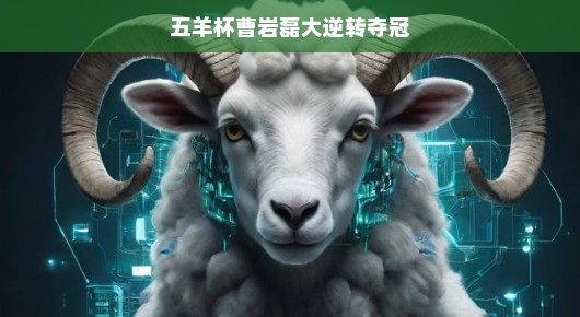 轻松应对逆境，五羊杯曹岩磊上演大逆转夺冠